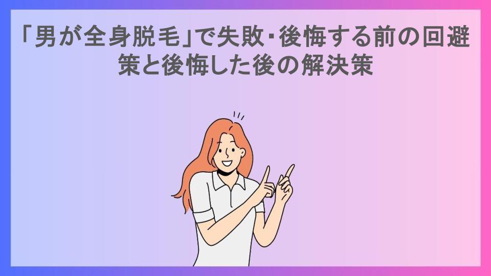 「男が全身脱毛」で失敗・後悔する前の回避策と後悔した後の解決策